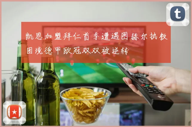 凯恩加盟拜仁首季遭遇图赫尔执教困境德甲欧冠双双被逆转