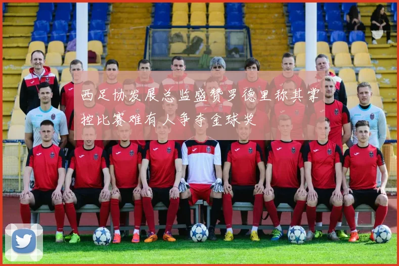 西足协发展总监盛赞罗德里称其掌控比赛难有人争夺金球奖