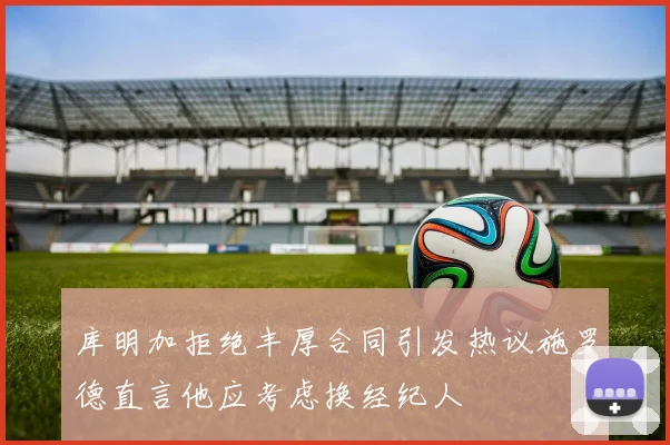 库明加拒绝丰厚合同引发热议施罗德直言他应考虑换经纪人