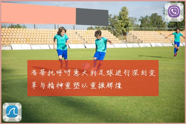 洛蒂托呼吁意大利足球进行深刻变革与精神重塑以重振辉煌