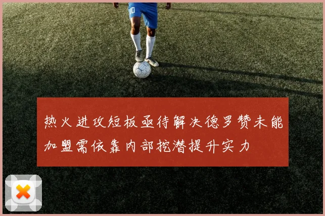 热火进攻短板亟待解决德罗赞未能加盟需依靠内部挖潜提升实力
